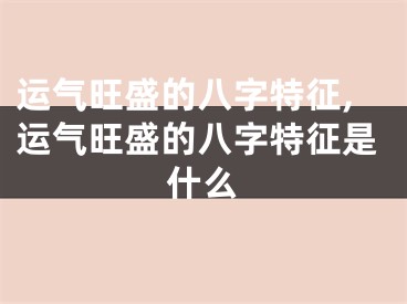 运气旺盛的八字特征,运气旺盛的八字特征是什么