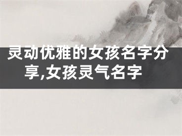 灵动优雅的女孩名字分享,女孩灵气名字
