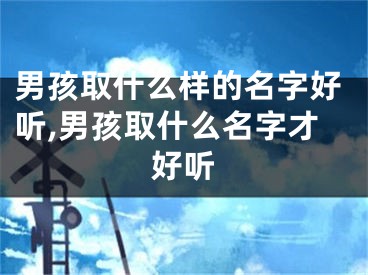 男孩取什么样的名字好听,男孩取什么名字才好听