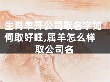 生肖羊开公司取名字如何取好旺,属羊怎么样取公司名