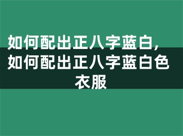 如何配出正八字蓝白,如何配出正八字蓝白色衣服