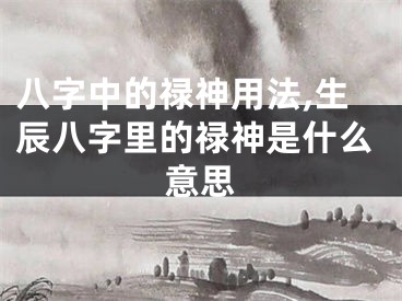 八字中的禄神用法,生辰八字里的禄神是什么意思