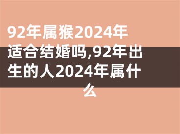 92年属猴2024年适合结婚吗,92年出生的人2024年属什么