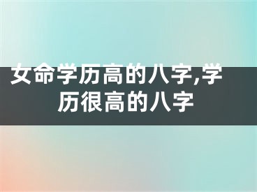 女命学历高的八字,学历很高的八字