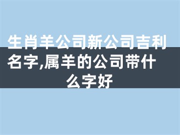 生肖羊公司新公司吉利名字,属羊的公司带什么字好