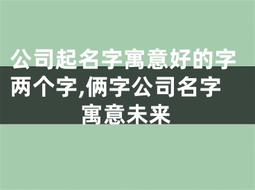 公司起名字寓意好的字两个字,俩字公司名字寓意未来