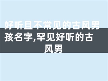 好听且不常见的古风男孩名字,罕见好听的古风男