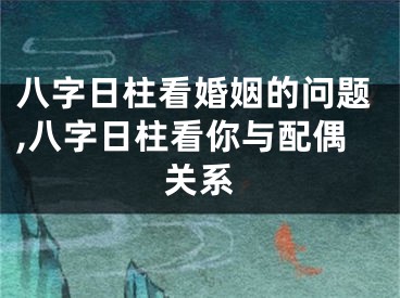 八字日柱看婚姻的问题,八字日柱看你与配偶关系
