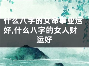 什么八字的女命事业运好,什么八字的女人财运好