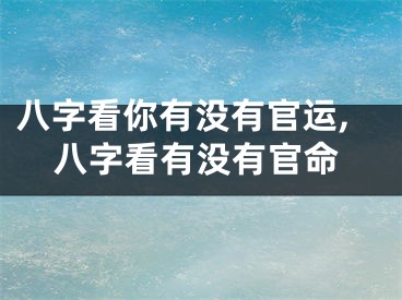 八字看你有没有官运,八字看有没有官命
