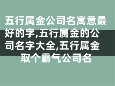 五行属金公司名寓意最好的字,五行属金的公司名字大全,五行属金取个霸气公司名