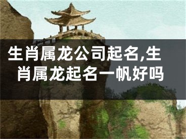 生肖属龙公司起名,生肖属龙起名一帆好吗