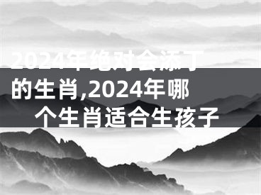 2024年绝对会添丁的生肖,2024年哪个生肖适合生孩子