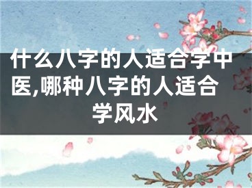 什么八字的人适合学中医,哪种八字的人适合学风水