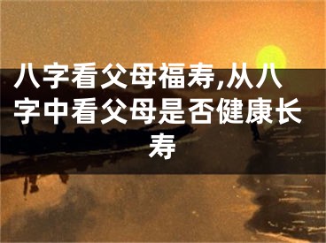 八字看父母福寿,从八字中看父母是否健康长寿