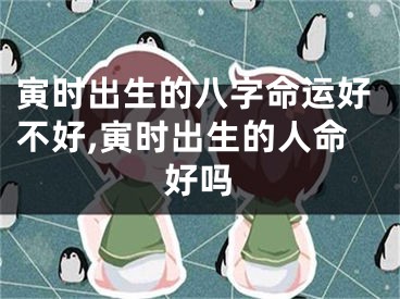 寅时出生的八字命运好不好,寅时出生的人命好吗