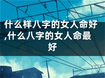 什么样八字的女人命好,什么八字的女人命最好