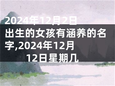 2024年12月2日出生的女孩有涵养的名字,2024年12月12日星期几