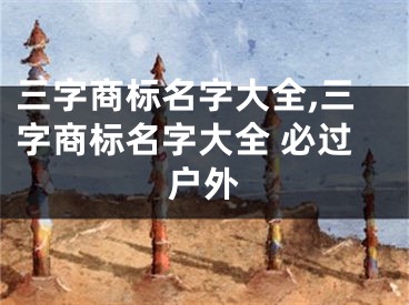 三字商标名字大全,三字商标名字大全 必过户外