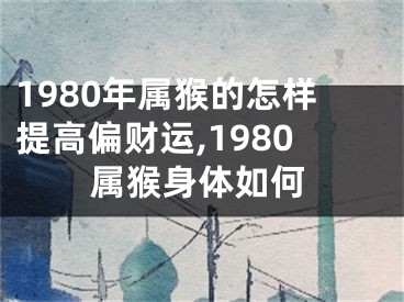 1980年属猴的怎样提高偏财运,1980属猴身体如何