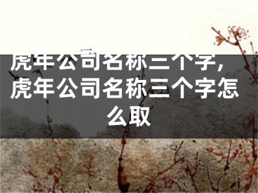 虎年公司名称三个字,虎年公司名称三个字怎么取
