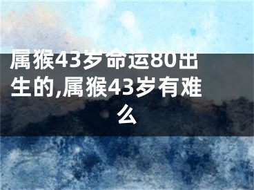 属猴43岁命运80出生的,属猴43岁有难么
