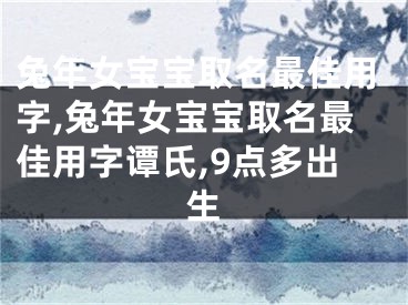 兔年女宝宝取名最佳用字,兔年女宝宝取名最佳用字谭氏,9点多出生