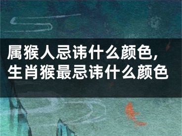 属猴人忌讳什么颜色,生肖猴最忌讳什么颜色