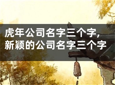 虎年公司名字三个字,新颖的公司名字三个字