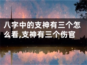 八字中的支神有三个怎么看,支神有三个伤官