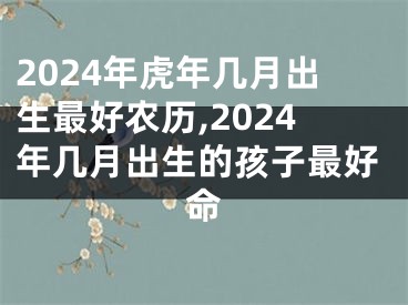 2024年虎年几月出生最好农历,2024年几月出生的孩子最好命
