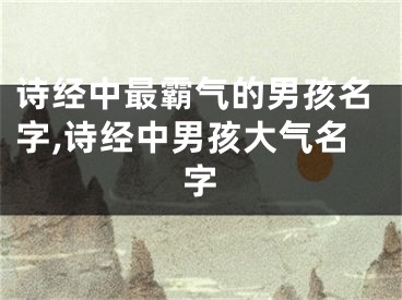 诗经中最霸气的男孩名字,诗经中男孩大气名字