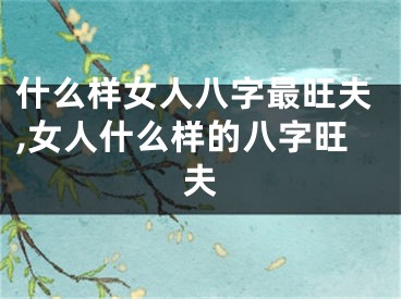 什么样女人八字最旺夫,女人什么样的八字旺夫
