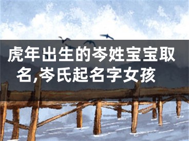 虎年出生的岑姓宝宝取名,岑氏起名字女孩