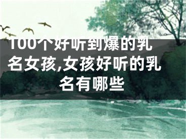 100个好听到爆的乳名女孩,女孩好听的乳名有哪些