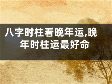 八字时柱看晚年运,晚年时柱运最好命