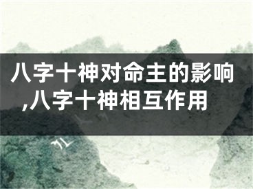 八字十神对命主的影响,八字十神相互作用