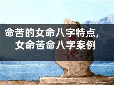 命苦的女命八字特点,女命苦命八字案例