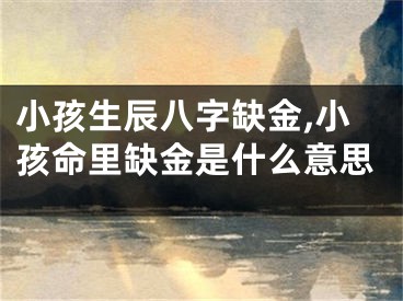 小孩生辰八字缺金,小孩命里缺金是什么意思