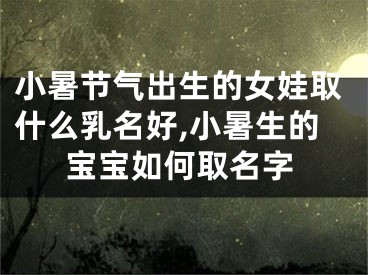 小暑节气出生的女娃取什么乳名好,小暑生的宝宝如何取名字