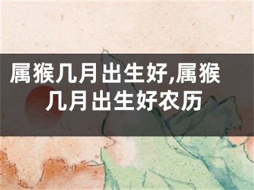 属猴几月出生好,属猴几月出生好农历