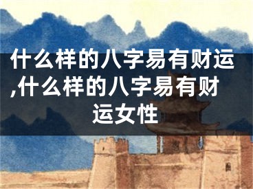 什么样的八字易有财运,什么样的八字易有财运女性