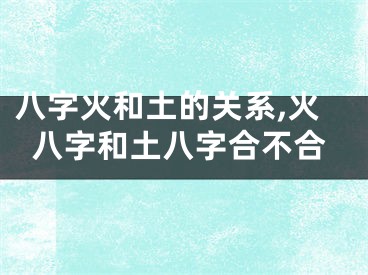 八字火和土的关系,火八字和土八字合不合