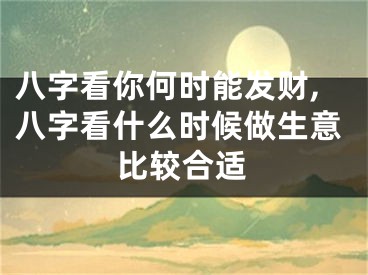 八字看你何时能发财,八字看什么时候做生意比较合适