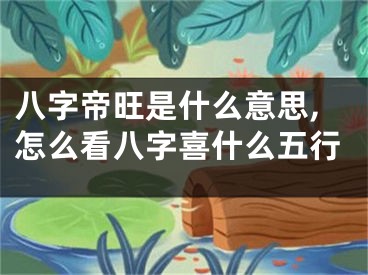 八字帝旺是什么意思,怎么看八字喜什么五行
