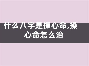 什么八字是操心命,操心命怎么治