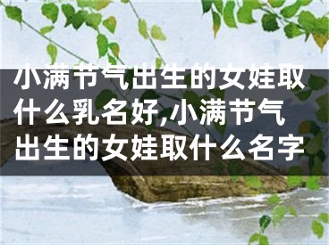 小满节气出生的女娃取什么乳名好,小满节气出生的女娃取什么名字