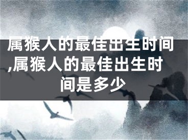 属猴人的最佳出生时间,属猴人的最佳出生时间是多少