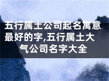 五行属土公司起名寓意最好的字,五行属土大气公司名字大全