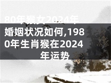80年猴女2024年婚姻状况如何,1980年生肖猴在2024年运势